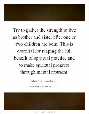 Try to gather the strength to live as brother and sister after one or two children are born. This is essential for reaping the full benefit of spiritual practice and to make spiritual progress through mental restraint Picture Quote #1