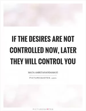 If the desires are not controlled now, later they will control you Picture Quote #1