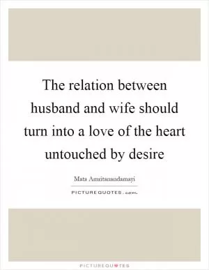 The relation between husband and wife should turn into a love of the heart untouched by desire Picture Quote #1