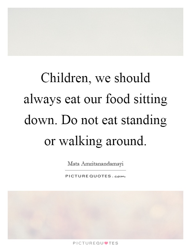 Children, we should always eat our food sitting down. Do not eat standing or walking around Picture Quote #1