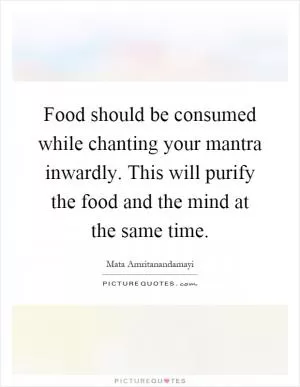 Food should be consumed while chanting your mantra inwardly. This will purify the food and the mind at the same time Picture Quote #1