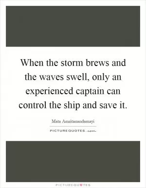 When the storm brews and the waves swell, only an experienced captain can control the ship and save it Picture Quote #1