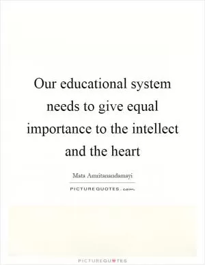 Our educational system needs to give equal importance to the intellect and the heart Picture Quote #1
