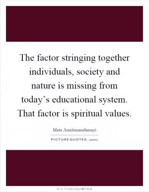 The factor stringing together individuals, society and nature is missing from today’s educational system. That factor is spiritual values Picture Quote #1