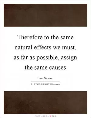 Therefore to the same natural effects we must, as far as possible, assign the same causes Picture Quote #1
