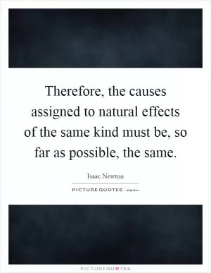 Therefore, the causes assigned to natural effects of the same kind must be, so far as possible, the same Picture Quote #1