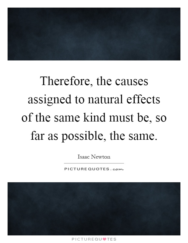 Therefore, the causes assigned to natural effects of the same kind must be, so far as possible, the same Picture Quote #1