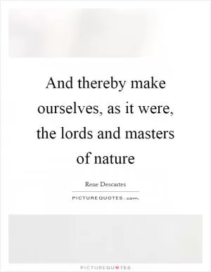And thereby make ourselves, as it were, the lords and masters of nature Picture Quote #1