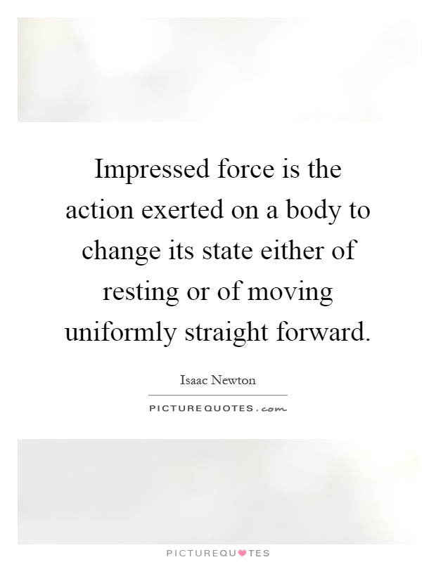 Impressed force is the action exerted on a body to change its state either of resting or of moving uniformly straight forward Picture Quote #1
