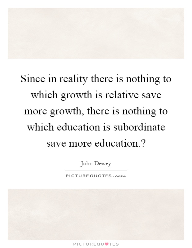 Since in reality there is nothing to which growth is relative save more growth, there is nothing to which education is subordinate save more education.? Picture Quote #1