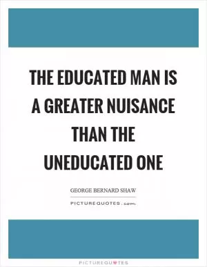 The educated man is a greater nuisance than the uneducated one Picture Quote #1