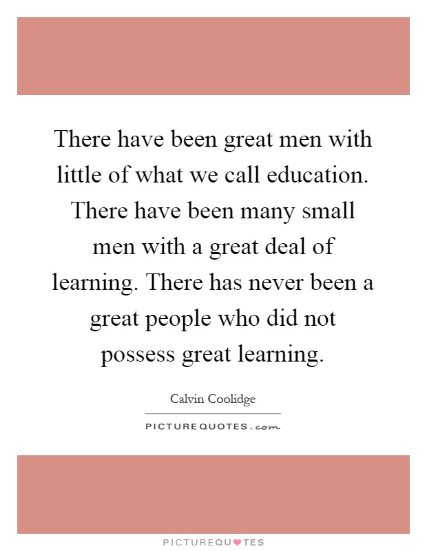 There have been great men with little of what we call education. There have been many small men with a great deal of learning. There has never been a great people who did not possess great learning Picture Quote #1