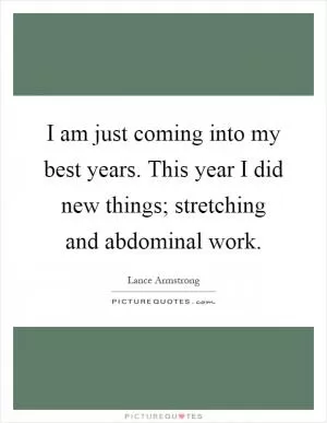 I am just coming into my best years. This year I did new things; stretching and abdominal work Picture Quote #1