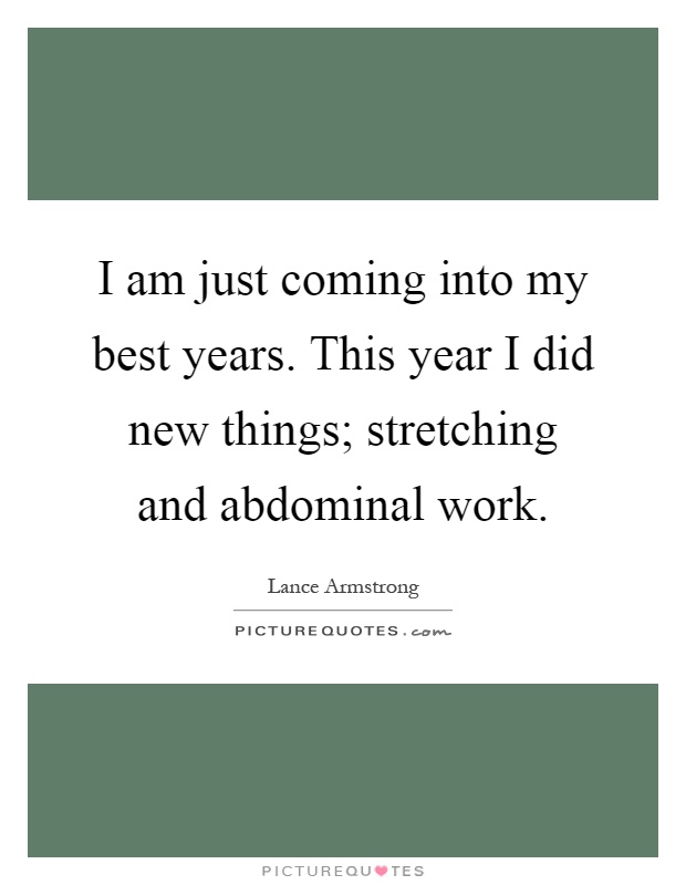 I am just coming into my best years. This year I did new things; stretching and abdominal work Picture Quote #1