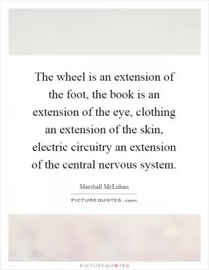 The wheel is an extension of the foot, the book is an extension of the eye, clothing an extension of the skin, electric circuitry an extension of the central nervous system Picture Quote #1