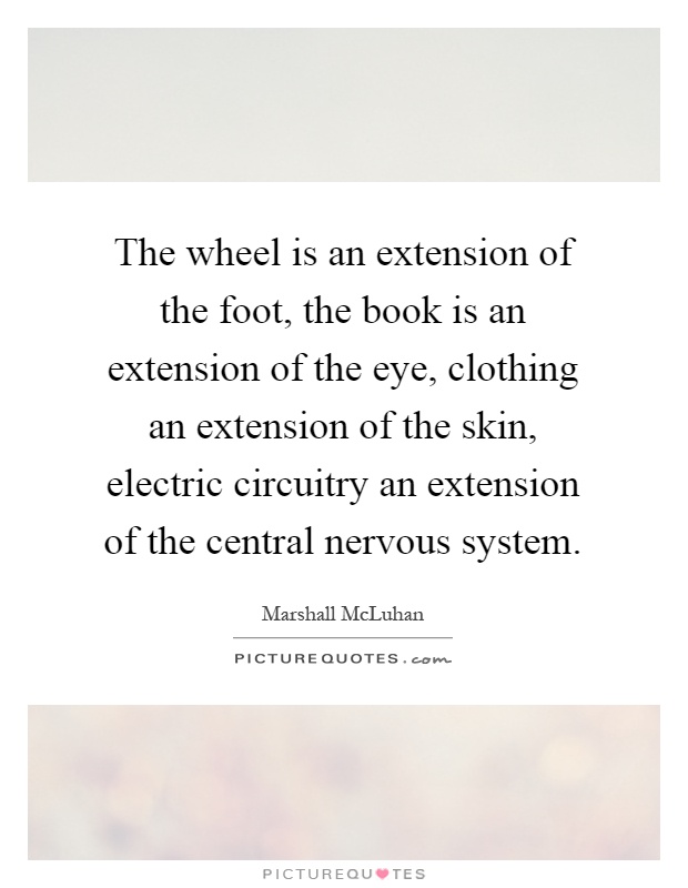 The wheel is an extension of the foot, the book is an extension of the eye, clothing an extension of the skin, electric circuitry an extension of the central nervous system Picture Quote #1