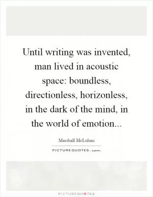 Until writing was invented, man lived in acoustic space: boundless, directionless, horizonless, in the dark of the mind, in the world of emotion Picture Quote #1