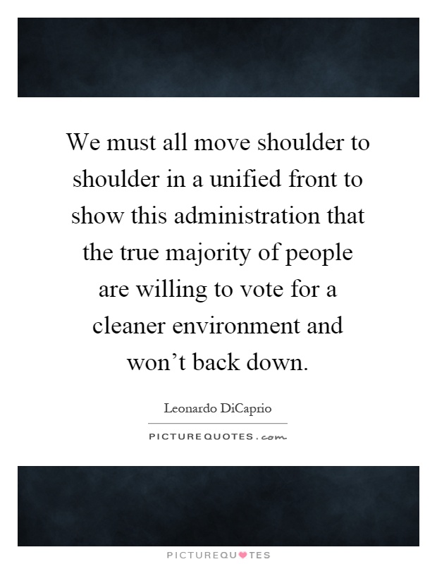 We must all move shoulder to shoulder in a unified front to show this administration that the true majority of people are willing to vote for a cleaner environment and won't back down Picture Quote #1