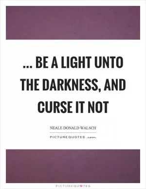 ... be a light unto the darkness, and curse it not Picture Quote #1
