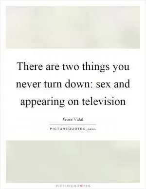 There are two things you never turn down: sex and appearing on television Picture Quote #1