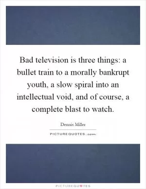 Bad television is three things: a bullet train to a morally bankrupt youth, a slow spiral into an intellectual void, and of course, a complete blast to watch Picture Quote #1