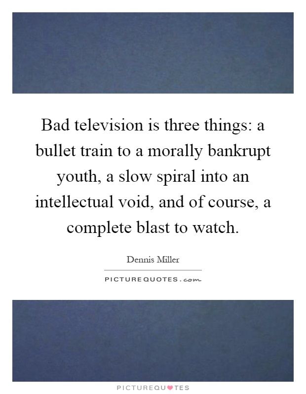 Bad television is three things: a bullet train to a morally bankrupt youth, a slow spiral into an intellectual void, and of course, a complete blast to watch Picture Quote #1