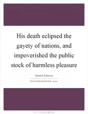 His death eclipsed the gayety of nations, and impoverished the public stock of harmless pleasure Picture Quote #1