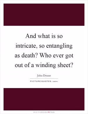 And what is so intricate, so entangling as death? Who ever got out of a winding sheet? Picture Quote #1