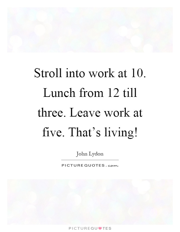 Stroll into work at 10. Lunch from 12 till three. Leave work at five. That's living! Picture Quote #1