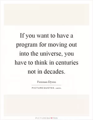 If you want to have a program for moving out into the universe, you have to think in centuries not in decades Picture Quote #1
