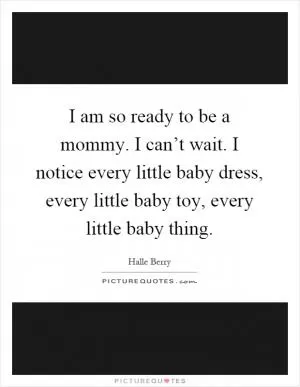 I am so ready to be a mommy. I can’t wait. I notice every little baby dress, every little baby toy, every little baby thing Picture Quote #1