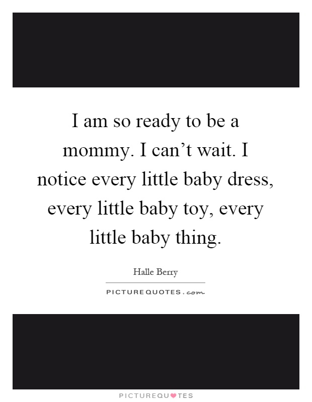 I am so ready to be a mommy. I can't wait. I notice every little baby dress, every little baby toy, every little baby thing Picture Quote #1