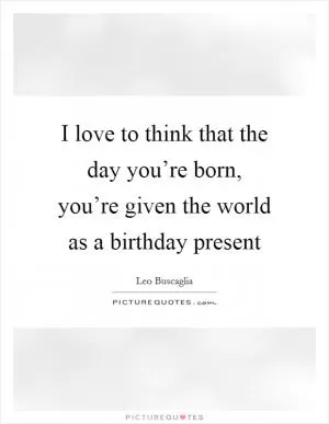 I love to think that the day you’re born, you’re given the world as a birthday present Picture Quote #1