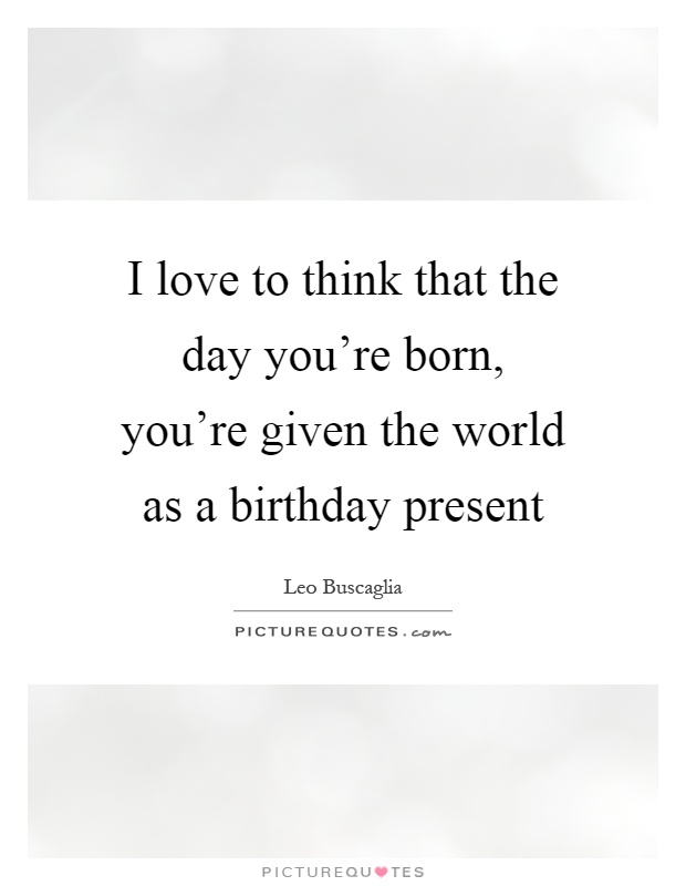 I love to think that the day you're born, you're given the world as a birthday present Picture Quote #1