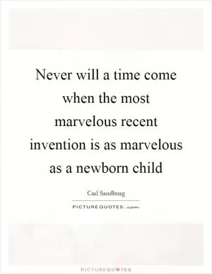 Never will a time come when the most marvelous recent invention is as marvelous as a newborn child Picture Quote #1