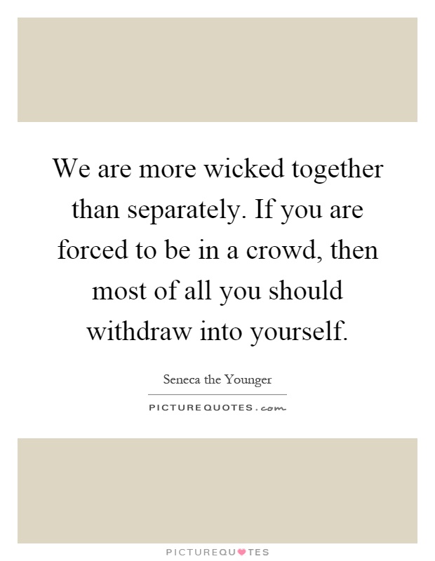 We are more wicked together than separately. If you are forced to be in a crowd, then most of all you should withdraw into yourself Picture Quote #1