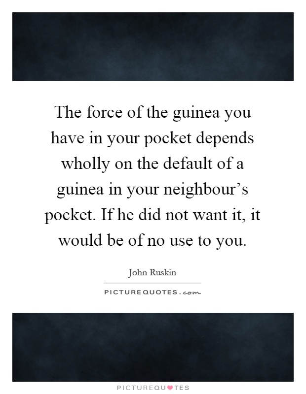 The force of the guinea you have in your pocket depends wholly on the default of a guinea in your neighbour's pocket. If he did not want it, it would be of no use to you Picture Quote #1