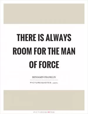 There is always room for the man of force Picture Quote #1