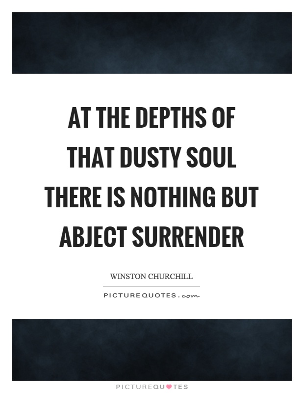 At the depths of that dusty soul there is nothing but abject surrender Picture Quote #1