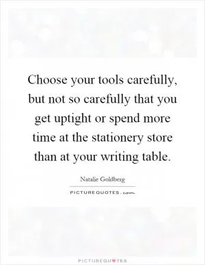Choose your tools carefully, but not so carefully that you get uptight or spend more time at the stationery store than at your writing table Picture Quote #1