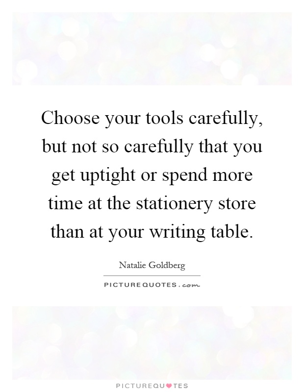 Choose your tools carefully, but not so carefully that you get uptight or spend more time at the stationery store than at your writing table Picture Quote #1