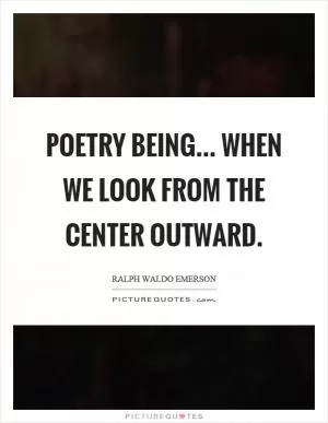 Poetry being... when we look from the center outward Picture Quote #1