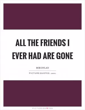 All the friends I ever had are gone Picture Quote #1