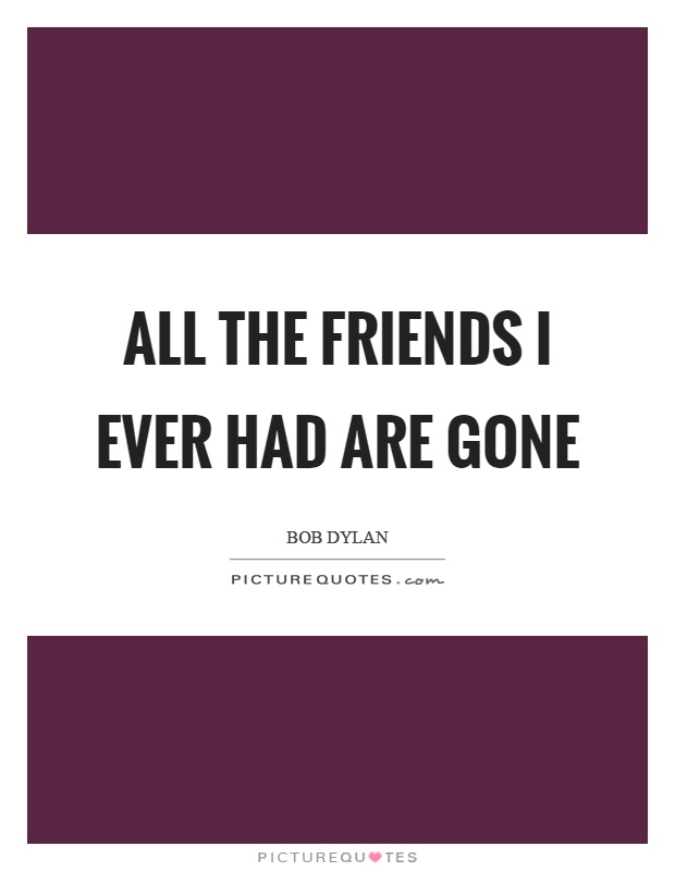All the friends I ever had are gone Picture Quote #1