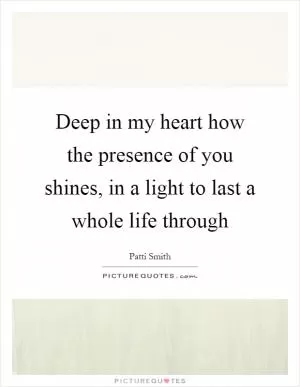 Deep in my heart how the presence of you shines, in a light to last a whole life through Picture Quote #1