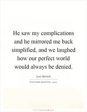 He saw my complications and he mirrored me back simplified, and we laughed how our perfect world would always be denied Picture Quote #1