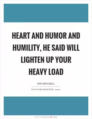 Heart and humor and humility, he said will lighten up your heavy load Picture Quote #1