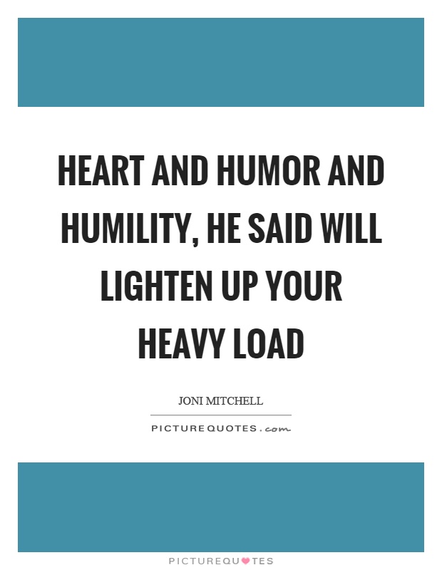 Heart and humor and humility, he said will lighten up your heavy load Picture Quote #1