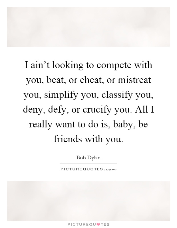 I ain't looking to compete with you, beat, or cheat, or mistreat you, simplify you, classify you, deny, defy, or crucify you. All I really want to do is, baby, be friends with you Picture Quote #1