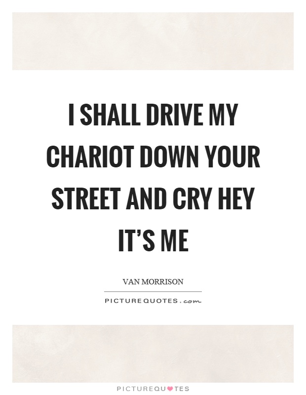 I shall drive my chariot down your street and cry hey it's me Picture Quote #1